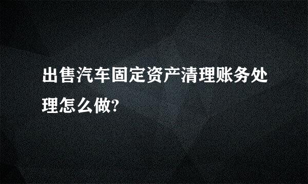 出售汽车固定资产清理账务处理怎么做?