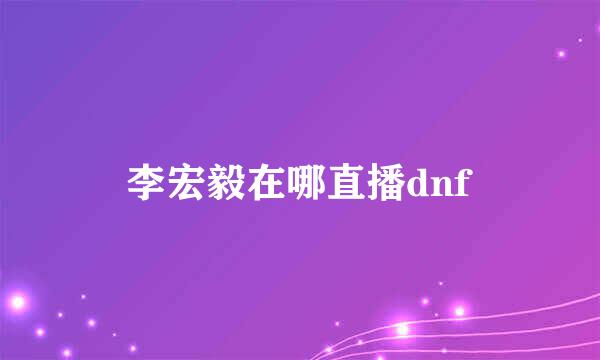 李宏毅在哪直播dnf