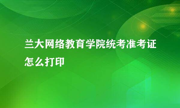 兰大网络教育学院统考准考证怎么打印