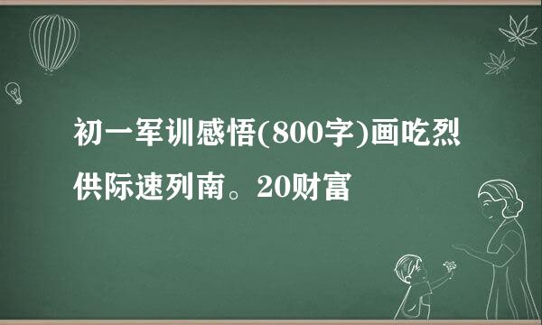 初一军训感悟(800字)画吃烈供际速列南。20财富