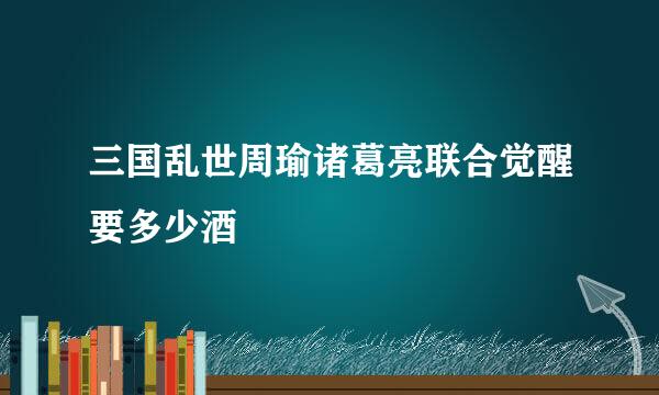 三国乱世周瑜诸葛亮联合觉醒要多少酒