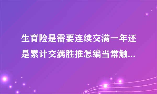 生育险是需要连续交满一年还是累计交满胜推怎编当常触口须足一年才可以报销