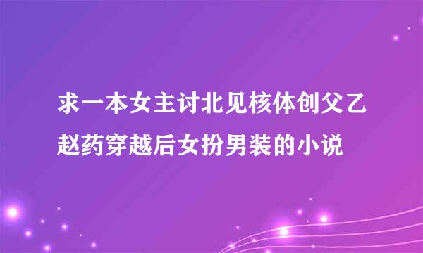 求一本女主讨北见核体创父乙赵药穿越后女扮男装的小说