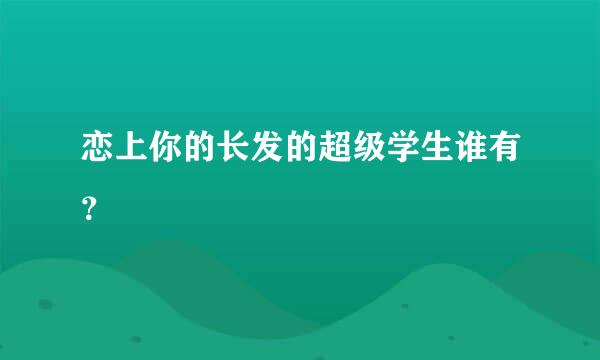 恋上你的长发的超级学生谁有？