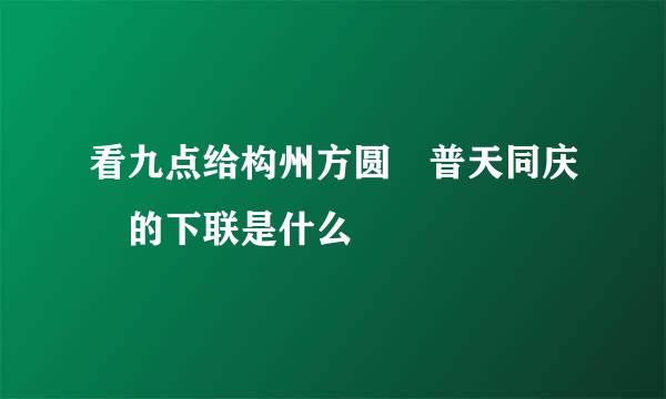 看九点给构州方圆 普天同庆 的下联是什么