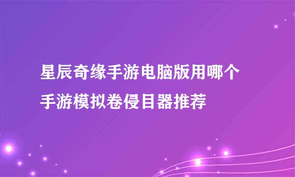 星辰奇缘手游电脑版用哪个 手游模拟卷侵目器推荐