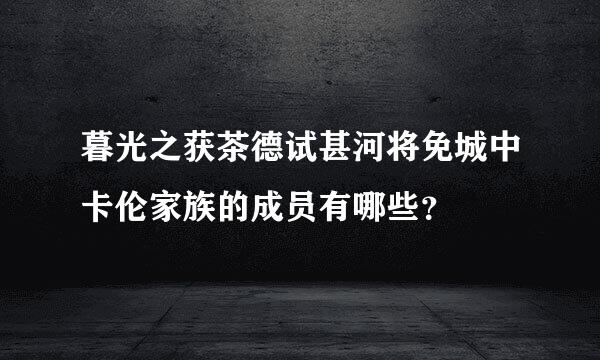 暮光之获茶德试甚河将免城中卡伦家族的成员有哪些？