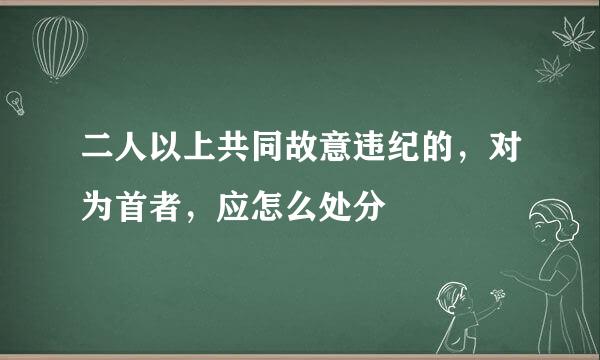 二人以上共同故意违纪的，对为首者，应怎么处分