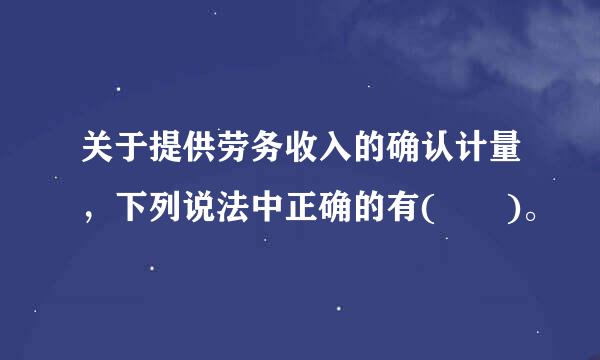 关于提供劳务收入的确认计量，下列说法中正确的有(  )。