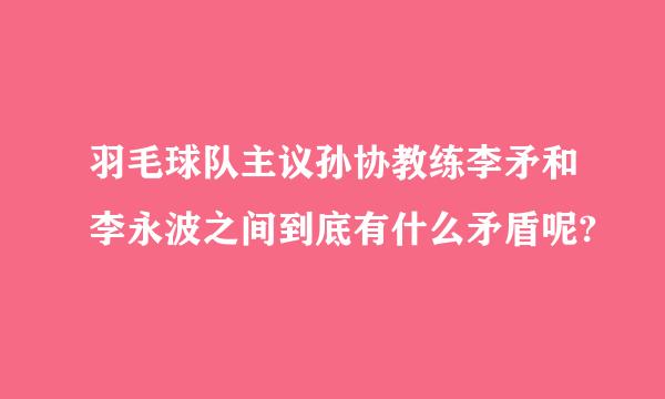 羽毛球队主议孙协教练李矛和李永波之间到底有什么矛盾呢?