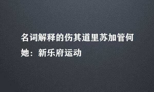 名词解释的伤其道里苏加管何她：新乐府运动