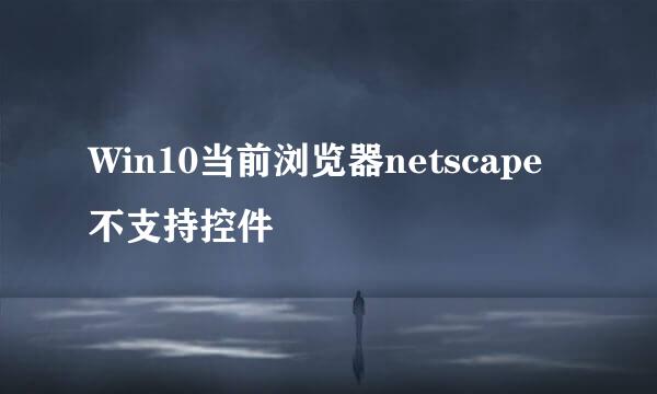 Win10当前浏览器netscape不支持控件