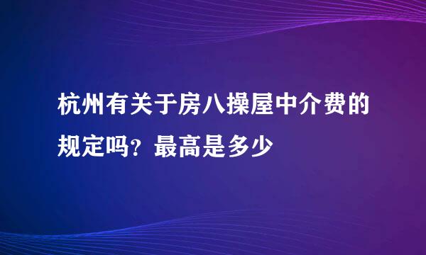 杭州有关于房八操屋中介费的规定吗？最高是多少