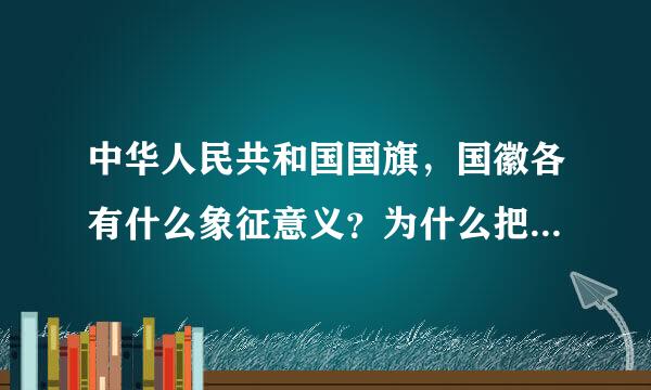 中华人民共和国国旗，国徽各有什么象征意义？为什么把<<义勇军进行曲》》作为国歌？快一点，50财富 急求