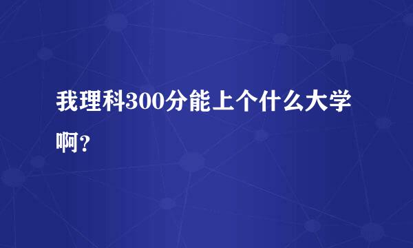 我理科300分能上个什么大学啊？