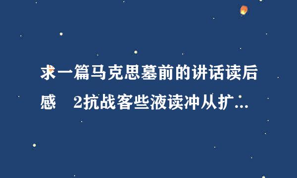 求一篇马克思墓前的讲话读后感 2抗战客些液读冲从扩掌500~3000字 帮忙啊。