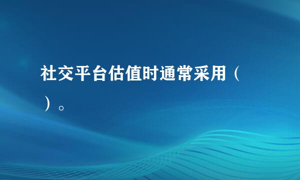 社交平台估值时通常采用（ ）。