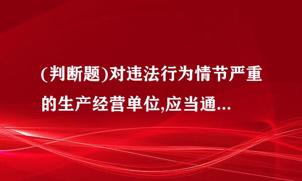 (判断题)对违法行为情节严重的生产经营单位,应当通报行业主管部门、投资主管部门、国土资源主管部门、证券监督管理机构以及有...