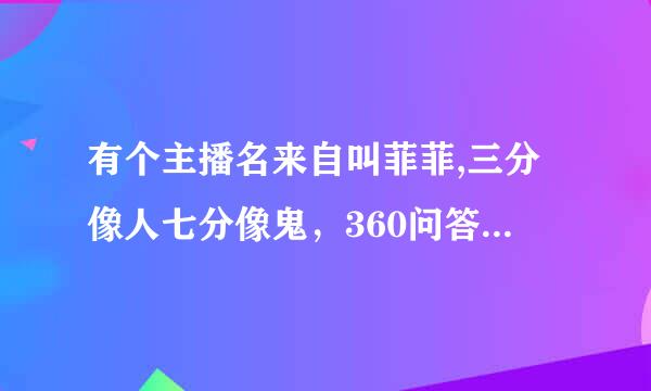 有个主播名来自叫菲菲,三分像人七分像鬼，360问答完整歌词是什么？