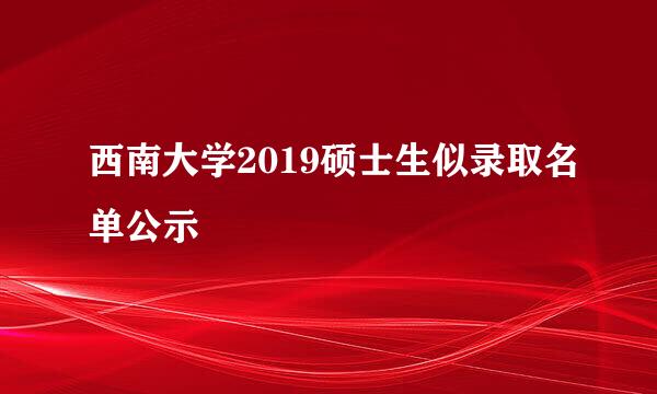 西南大学2019硕士生似录取名单公示