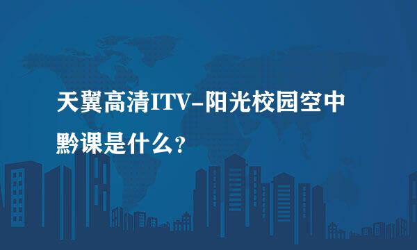 天翼高清ITV-阳光校园空中黔课是什么？