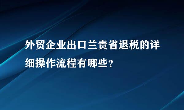 外贸企业出口兰责省退税的详细操作流程有哪些？