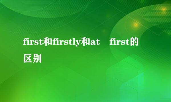 first和firstly和at first的区别