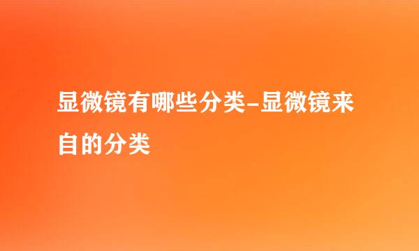 显微镜有哪些分类-显微镜来自的分类