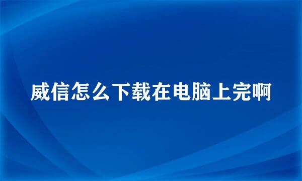 威信怎么下载在电脑上完啊