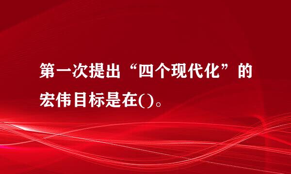 第一次提出“四个现代化”的宏伟目标是在()。