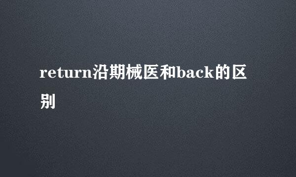 return沿期械医和back的区别