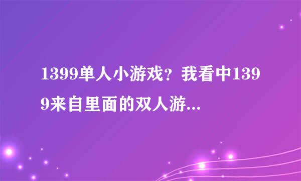 1399单人小游戏？我看中1399来自里面的双人游戏，却没有单360问答人的，怎么办？