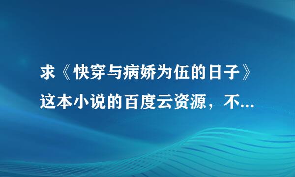 求《快穿与病娇为伍的日子》这本小说的百度云资源，不要压缩包，要钱的别来，谢谢啦！