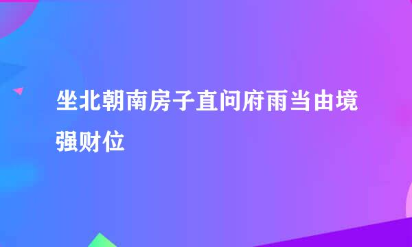 坐北朝南房子直问府雨当由境强财位