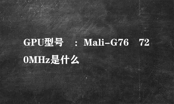 GPU型号 ：Mali-G76 720MHz是什么