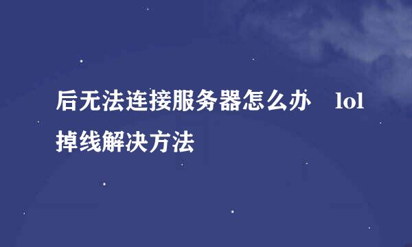 后无法连接服务器怎么办 lol掉线解决方法