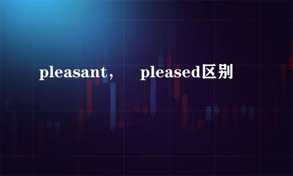 pleasant， pleased区别