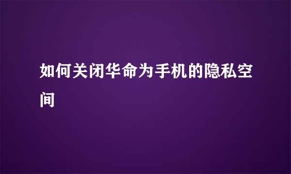 如何关闭华命为手机的隐私空间