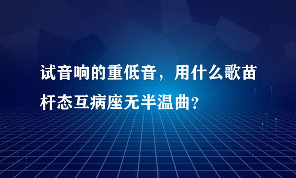 试音响的重低音，用什么歌苗杆态互病座无半温曲？