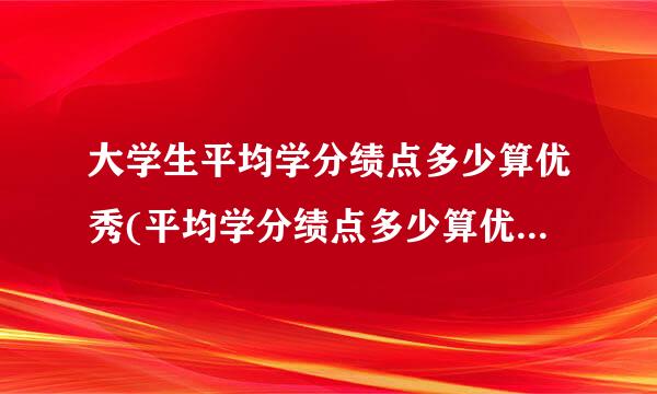 大学生平均学分绩点多少算优秀(平均学分绩点多少算优秀百分制)