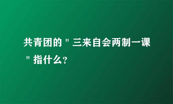 共青团的＂三来自会两制一课＂指什么？