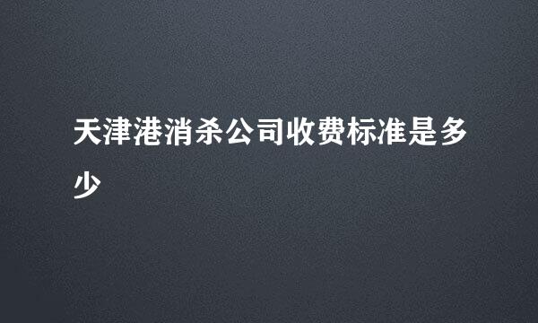 天津港消杀公司收费标准是多少