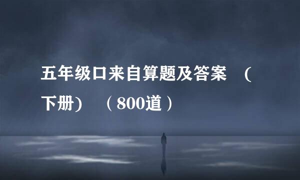 五年级口来自算题及答案 (下册) （800道）