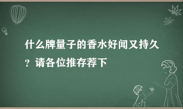 什么牌量子的香水好闻又持久？请各位推存荐下