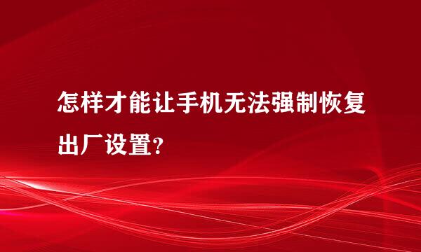 怎样才能让手机无法强制恢复出厂设置？