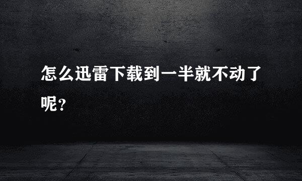 怎么迅雷下载到一半就不动了呢？