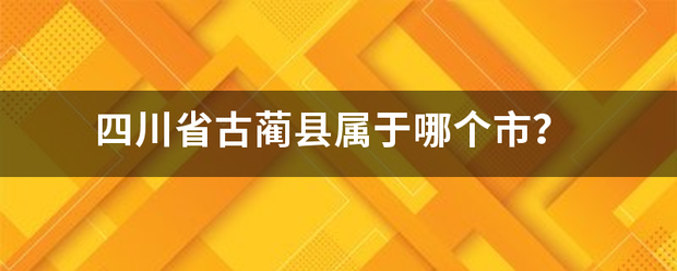 四川省古蔺县属于哪个市？