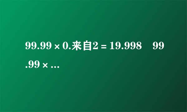 99.99×0.来自2＝19.998 99.99×0.3＝29.997 99.99×0.4=39.9