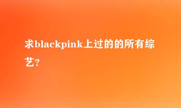 求blackpink上过的的所有综艺？