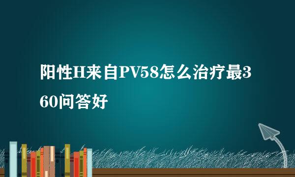 阳性H来自PV58怎么治疗最360问答好